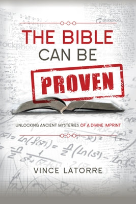 The Bible Can Be Proven: Unlocking Ancient Mysteries of a Divine Imprint by Latorre, Vince