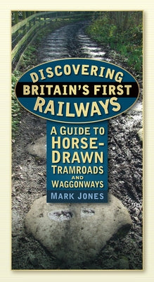 Discovering Britain's First Railways: A Guide to Horse-Drawn Tramroads and Waggonways by Jones, Mark