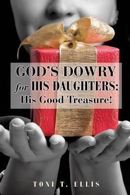 God's Dowry for His Daughters: His Good Treasure! by Ellis, Toni T.