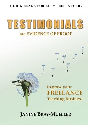 Testimonials: are EVIDENCE OF PROOF to grow your FREELANCE Teaching Business by Bray-Mueller, Janine
