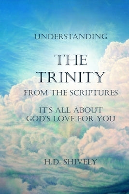 Understanding the Trinity from the Scriptures: It's all about God's Love for You by Shively, H. D.