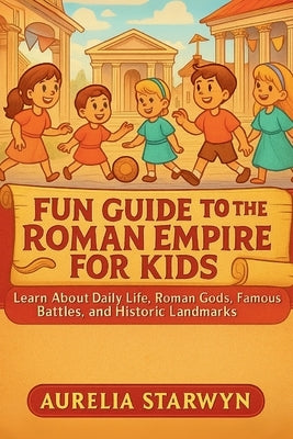 Fun Guide to the Roman Empire for Kids: Learn About Daily Life, Roman Gods, Famous Battles, and Historic Landmarks by Starwyn, Aurelia