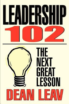 Leadership 102: The Next Great Lesson by Leav, Dean