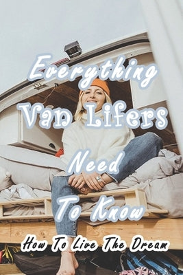 Everything Van Lifers Need To Know: How To Live The Dream: Things Every Van Lifer Needs to Know by Munson, Branen
