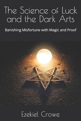 The Science of Luck and the Dark Arts: Banishing Misfortune with Magic and Proof by Crowe, Ezekiel