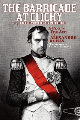 The Barricade at Clichy; Or, the Fall of Napoleon: A Play in Five Acts by Dumas, Alexandre