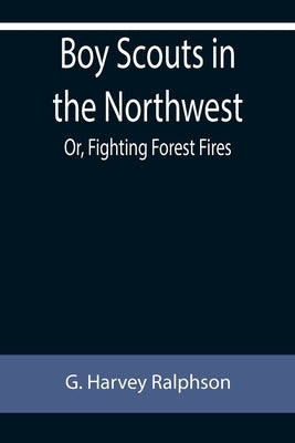 Boy Scouts in the Northwest; Or, Fighting Forest Fires by Harvey Ralphson, G.
