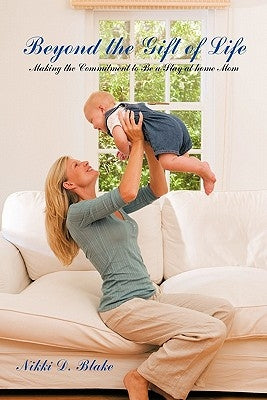 Beyond the Gift of Life: Making the Commitment to Be a Stay-At-Home Mom by Blake, Nikki D.