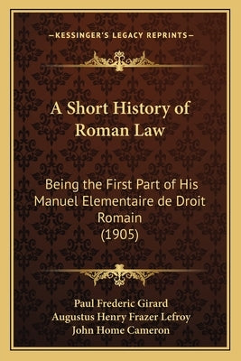A Short History of Roman Law: Being the First Part of His Manuel Elementaire de Droit Romain (1905) by Girard, Paul Frederic