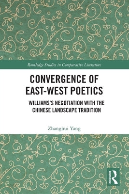 Convergence of East-West Poetics: Williams's Negotiation with the Chinese Landscape Tradition by Yang, Zhanghui