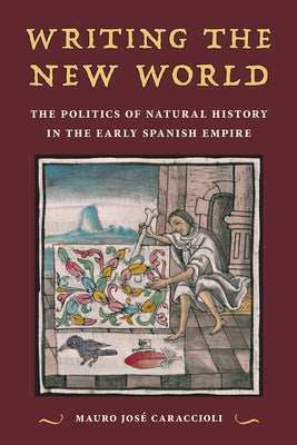 Writing the New World: The Politics of Natural History in the Early Spanish Empire by Caraccioli, Mauro José