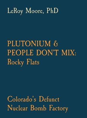 Plutonium & People Don't Mix: Rocky Flats: Colorado's Defunct Nuclear Bomb Factory by Moore, Leroy