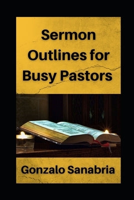 Sermon Outlines for Busy Pastors: Sermon outlines on the whole Bible by Sanabria, Gonzalo