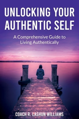 Unlocking Your Authentic Self: A Comprehensive Guide to Living Authentically by Williams, Coach R. Lashun