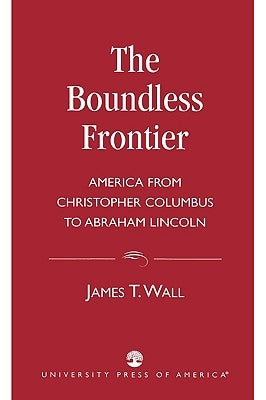 Boundless Frontier: America From Christopher Columbus to Abraham Lincoln by Wall, James T.