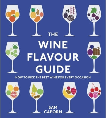 The Wine Flavour Guide: How to Pick the Best Wine for Every Occasion by Caporn, Sam