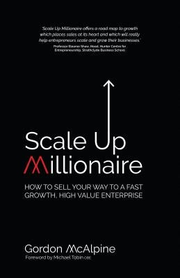 Scale Up Millionaire: How to Sell Your Way to a Fast Growth, High Value Enterprise by McAlpine, Gordon