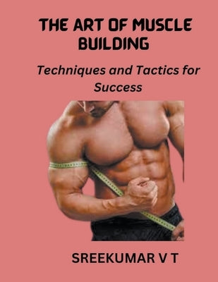 The Art of Muscle Building: Techniques and Tactics for Success by Sreekumar, V. T.