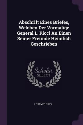 Abschrift Eines Briefes, Welchen Der Vormalige General L. Ricci An Einen Seiner Freunde Heimlich Geschrieben by Ricci, Lorenzo