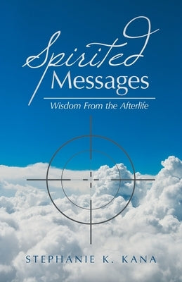 Spirited Messages: Wisdom from the Afterlife by Kana, Stephanie K.