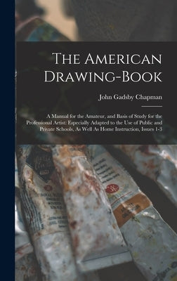 The American Drawing-Book: A Manual for the Amateur, and Basis of Study for the Professional Artist: Especially Adapted to the Use of Public and by Chapman, John Gadsby
