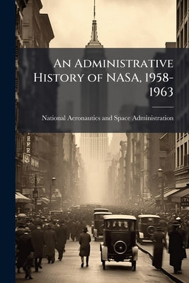 An Administrative History of NASA, 1958-1963 by National Aeronautics and Space Administr