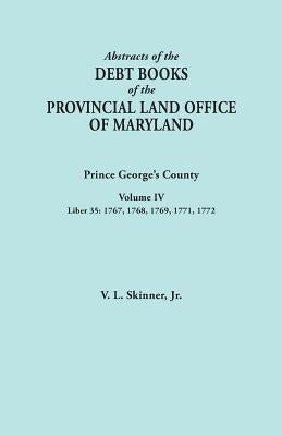 Abstracts of the Debt Books of the Provincial Land Office of Maryland: Prince George's County, Volume IV. Liber 35: 1767, 1768, 1769, 1771, 1772 by Skinner, Vernon L., Jr.
