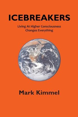 Icebreakers: Living At Higher Consciousness Changes Everything by Kimmel, Mark
