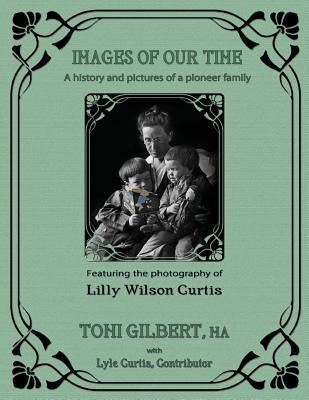 Images of Our Time: A History and Pictures of a Pioneer Family by Wilson Curtis, Lilly