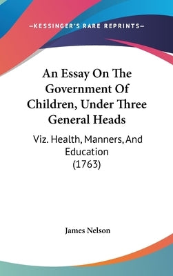 An Essay On The Government Of Children, Under Three General Heads: Viz. Health, Manners, And Education (1763) by Nelson, James