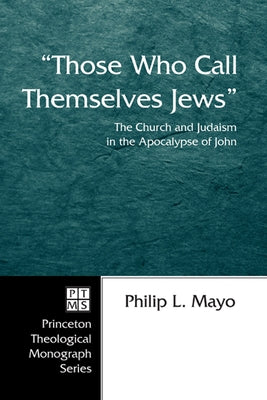Those Who Call Themselves Jews: The Church and Judaism in the Apocalypse of John by Mayo, Philip L.
