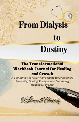 From Dialysis to Destiny The Transformational Workbook-Journal for Healing and Growth by Chastity, Shannelle