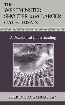 The Westminster Shorter and Larger Catechisms: A Doxological Understanding by Gangadean, Surrendra