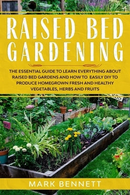 Raised Bed Gardening: The Essential Guide to Learn Everything about Raised Bed Gardens and how to Easily DIY to produce Homegrown Fresh and by Bennett, Mark
