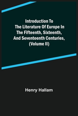Introduction to the Literature of Europe in the Fifteenth, Sixteenth, and Seventeenth Centuries, (Volume II) by Hallam, Henry