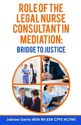 The Role of the Legal Nurse Consultant in Mediation: Bridge to Justice by Gerrie, Jaimee