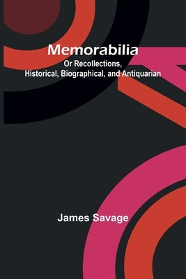 Memorabilia; Or Recollections, Historical, Biographical, and Antiquarian by Savage, James