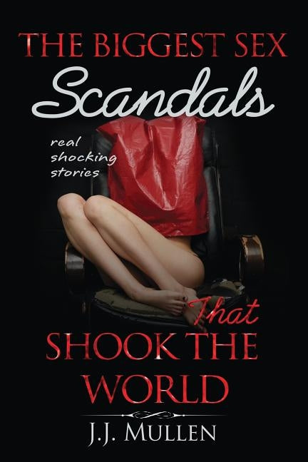 Sex: The Biggest Sex Scandals that Shook the World by Mullen, J. J.