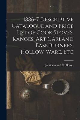 1886-7 Descriptive Catalogue and Price List of Cook Stoves, Ranges, Art Garland Base Burners, Hollow-ware, Etc by Bowes, Jamieson And Co