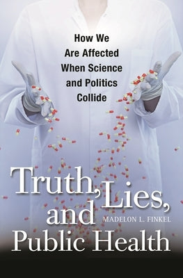 Truth, Lies, and Public Health: How We Are Affected When Science and Politics Collide by Finkel, Madelon L.
