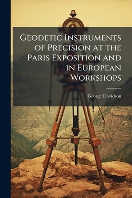 Geodetic Instruments of Precision at the Paris Exposition and in European Workshops by Davidson, George