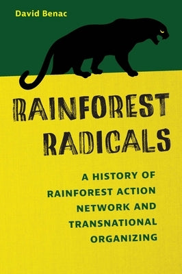 Rainforest Radicals: A History of Rainforest Action Network and Transnational Organizing by Benac, David