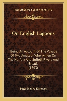 On English Lagoons: Being An Account Of The Voyage Of Two Amateur Wherrymen On The Norfolk And Suffolk Rivers And Broads (1893) by Emerson, Peter Henry