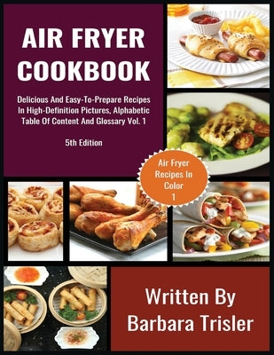 Air Fryer Cookbook: Delicious And Easy-To-Prepare Recipes In High-Definition Pictures, Alphabetic Table Of Contents, And Glossary Vol.1 by Trisler, Barbara