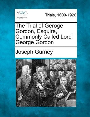 The Trial of Geroge Gordon, Esquire, Commonly Called Lord George Gordon by Gurney, Joseph