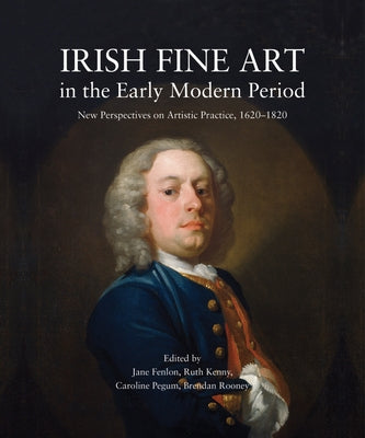Irish Fine Art in the Early Modern Period: New Perspectives on Artistic Practice, 1620-1820 by Fenlon, Jane