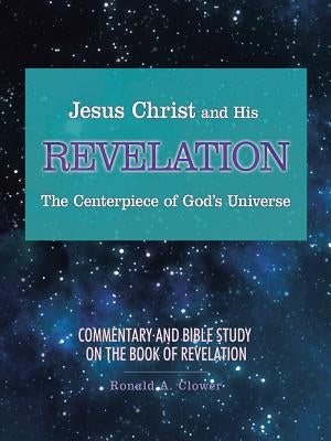 Jesus Christ and His Revelation The Centerpiece of God's Universe: Commentary and Bible Study on the Book of Revelation by Clower, Ronald A.