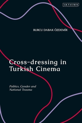 Cross-Dressing in Turkish Cinema: Politics, Gender and National Trauma by Dabak, Burcu