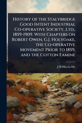 History of the Stalybridge Good Intent Industrial Co-operative Society, Ltd., 1859-1909. With Chapters on Robert Owen, G.J. Holyoake, the Co-operative by Hinchcliffe, J. H.