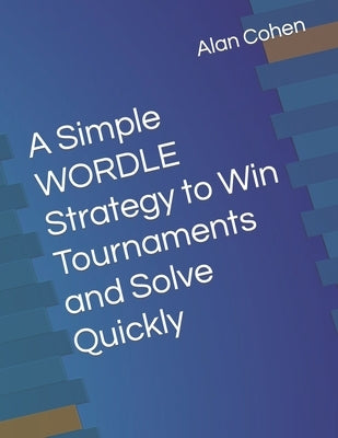 A Simple WORDLE Strategy to Win Tournaments and Solve Quickly by Cohen, Alan L.